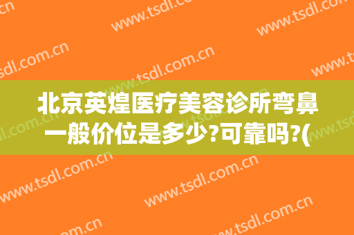 北京英煌医疗美容诊所弯鼻一般价位是多少?可靠吗?(北京英煌整形医院怎么样)