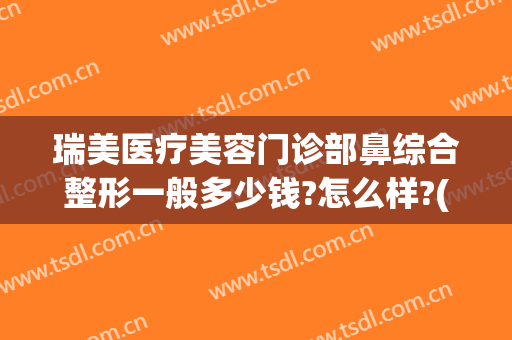 瑞美医疗美容门诊部鼻综合整形一般多少钱?怎么样?(雅瑞医美整形)