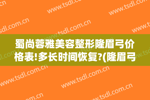 蜀尚蓉雅美容整形隆眉弓价格表!多长时间恢复?(隆眉弓一般要花多少钱)