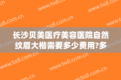 长沙贝美医疗美容医院自然纹眉大楷需要多少费用?多长时间恢复?(长沙雅美医疗美容医院有多少年了)