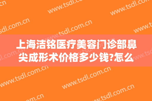 上海洁铭医疗美容门诊部鼻尖成形术价格多少钱?怎么样?(上海洁铭医疗美容门诊部专家)