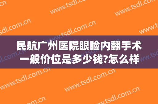 民航广州医院眼睑内翻手术一般价位是多少钱?怎么样?(广州眼睑下垂手术最好的医院)