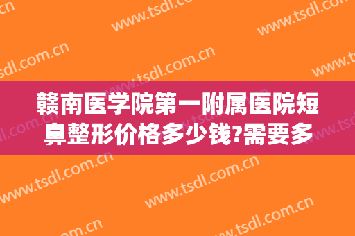 赣南医学院第一附属医院短鼻整形价格多少钱?需要多久恢复?(赣州隆鼻多少钱)