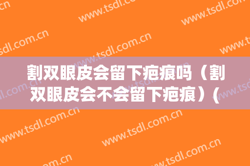 割双眼皮会留下疤痕吗（割双眼皮会不会留下疤痕）(割双眼皮会留疤吗?)