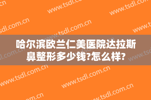 哈尔滨欧兰仁美医院达拉斯鼻整形多少钱?怎么样?