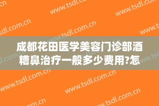 成都花田医学美容门诊部酒糟鼻治疗一般多少费用?怎么样?(成都治疗酒糟鼻哪个医院好)