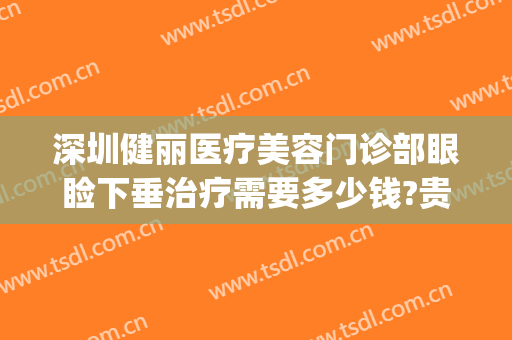 深圳健丽医疗美容门诊部眼睑下垂治疗需要多少钱?贵不贵?(杭州健丽医疗是专业去眼袋的吗)