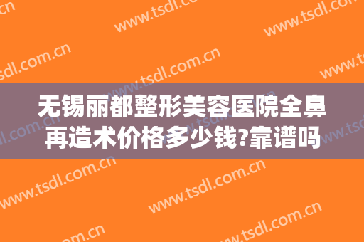 无锡丽都整形美容医院全鼻再造术价格多少钱?靠谱吗?(无锡丽都整形医院是正规医院吗)