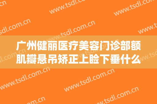 广州健丽医疗美容门诊部额肌瓣悬吊矫正上睑下垂什么价格?好不好?(谁在健丽医美去过眼袋求解答)
