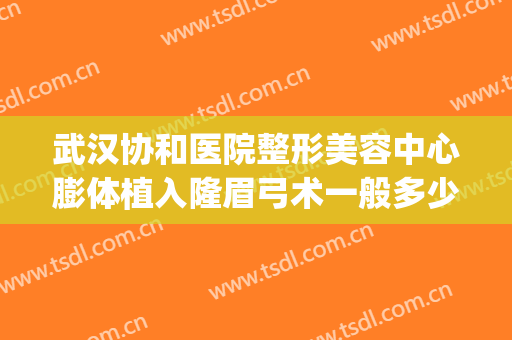 武汉协和医院整形美容中心膨体植入隆眉弓术一般多少费用?贵不贵?(武汉隆胸修复整容医院)