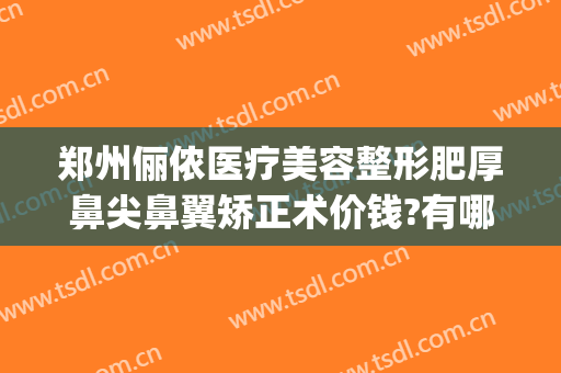 郑州俪侬医疗美容整形肥厚鼻尖鼻翼矫正术价钱?有哪些优势?(郑州俪侬整形医院好吗)