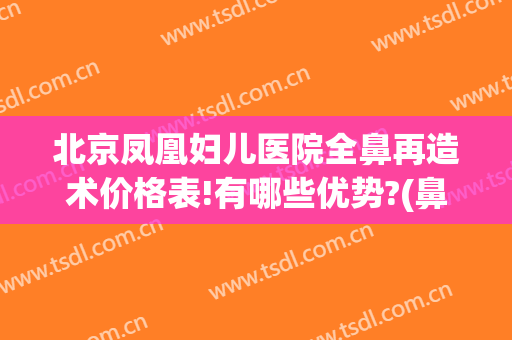 北京凤凰妇儿医院全鼻再造术价格表!有哪些优势?(鼻综合手术的价格)