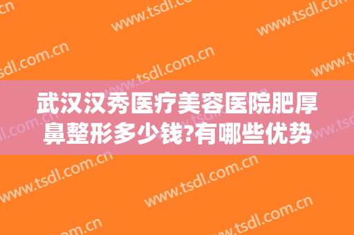 武汉汉秀医疗美容医院肥厚鼻整形多少钱?有哪些优势?(武汉鼻子整形)