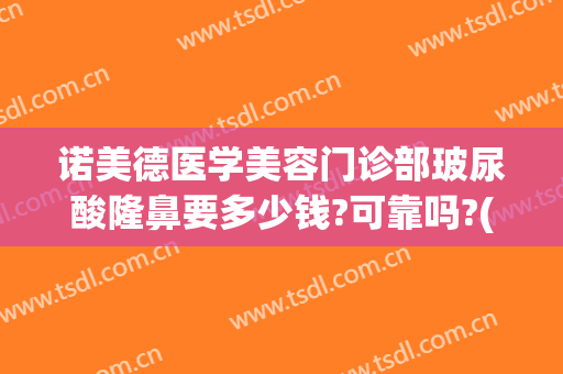 诺美德医学美容门诊部玻尿酸隆鼻要多少钱?可靠吗?(诺德打隆鼻价格)