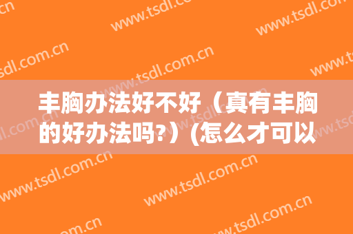 丰胸办法好不好（真有丰胸的好办法吗?）(怎么才可以丰胸真正有效的丰胸方法)