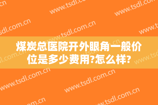 煤炭总医院开外眼角一般价位是多少费用?怎么样?
