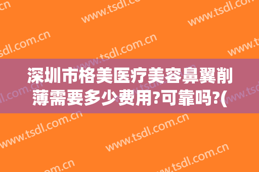 深圳市格美医疗美容鼻翼削薄需要多少费用?可靠吗?(深圳市格美医疗美容鼻翼削薄需要多少费用?可靠吗医生)