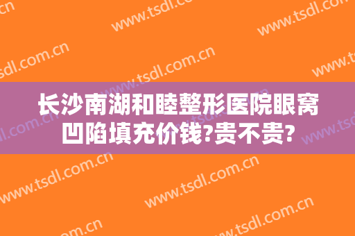 长沙南湖和睦整形医院眼窝凹陷填充价钱?贵不贵?