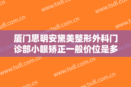 厦门思明安黛美整形外科门诊部小眼矫正一般价位是多少钱?多长时间恢复?