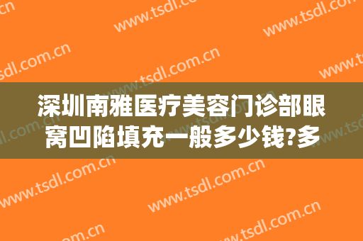 深圳南雅医疗美容门诊部眼窝凹陷填充一般多少钱?多长时间恢复?(填充眼窝凹陷手术多少钱)