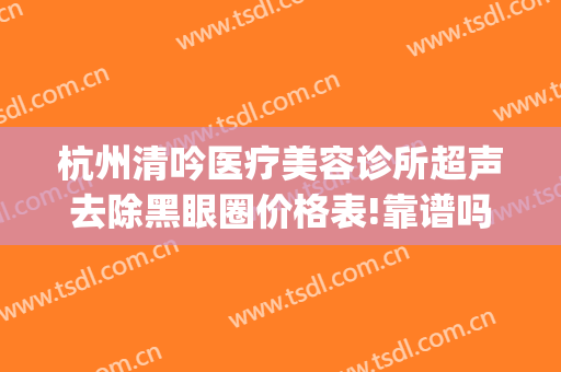 杭州清吟医疗美容诊所超声去除黑眼圈价格表!靠谱吗?(杭州清吟美容整形)