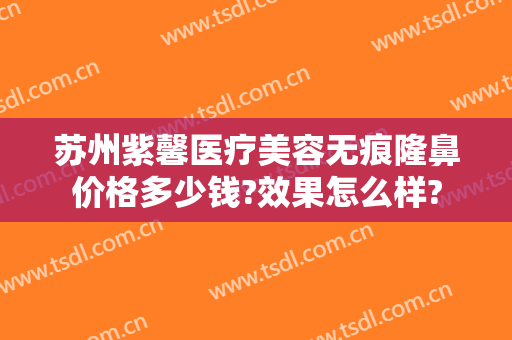 苏州紫馨医疗美容无痕隆鼻价格多少钱?效果怎么样?