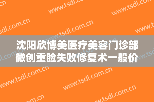 沈阳欣博美医疗美容门诊部微创重睑失败修复术一般价位是多少费用?好不好?