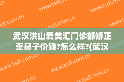 武汉洪山爱美汇门诊部矫正歪鼻子价钱?怎么样?(武汉洪山爱美汇门诊部矫正歪鼻子价钱?怎么样了)