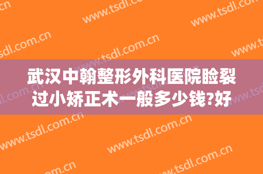 武汉中翰整形外科医院睑裂过小矫正术一般多少钱?好不好?(武汉中翰整形医院擅长修复宽双眼皮吗)