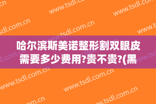 哈尔滨斯美诺整形割双眼皮需要多少费用?贵不贵?(黑龙江做双眼皮大概什么价格)