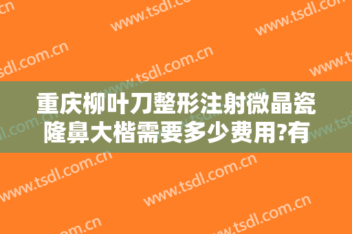 重庆柳叶刀整形注射微晶瓷隆鼻大楷需要多少费用?有哪些优势?