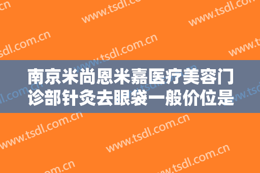南京米尚恩米嘉医疗美容门诊部针灸去眼袋一般价位是多少钱?怎么样?