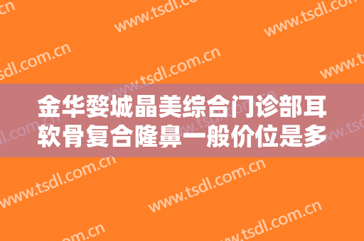 金华婺城晶美综合门诊部耳软骨复合隆鼻一般价位是多少费用?效果怎么样?