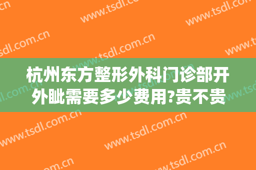 杭州东方整形外科门诊部开外眦需要多少费用?贵不贵?(杭州东方整形医院怎么样)
