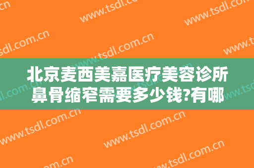 北京麦西美嘉医疗美容诊所鼻骨缩窄需要多少钱?有哪些优势?
