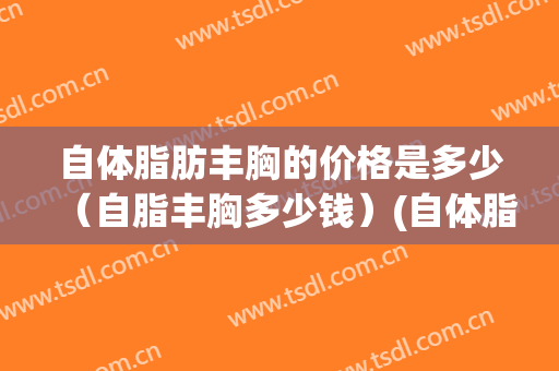 自体脂肪丰胸的价格是多少（自脂丰胸多少钱）(自体脂肪丰胸多少钱一次)