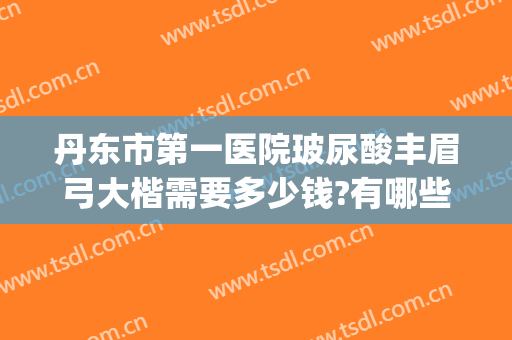 丹东市第一医院玻尿酸丰眉弓大楷需要多少钱?有哪些优势?(辽宁丹东整形医院)