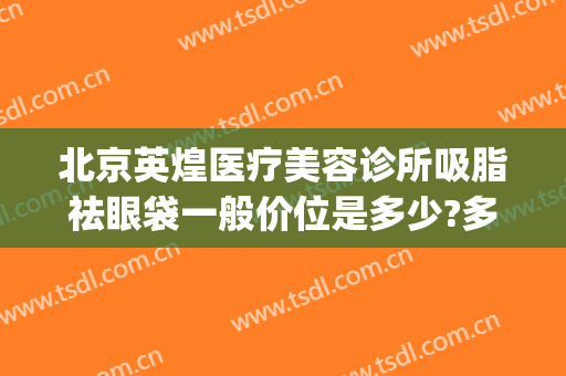 北京英煌医疗美容诊所吸脂祛眼袋一般价位是多少?多长时间恢复?(英煌整形美容医院)
