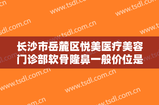 长沙市岳麓区悦美医疗美容门诊部软骨隆鼻一般价位是多少钱?效果怎么样?