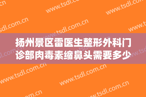 扬州景区雷医生整形外科门诊部肉毒素缩鼻头需要多少费用?贵不贵?(扬州市雷医生整形地址)