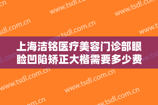 上海洁铭医疗美容门诊部眼睑凹陷矫正大楷需要多少费用?需要多久恢复?