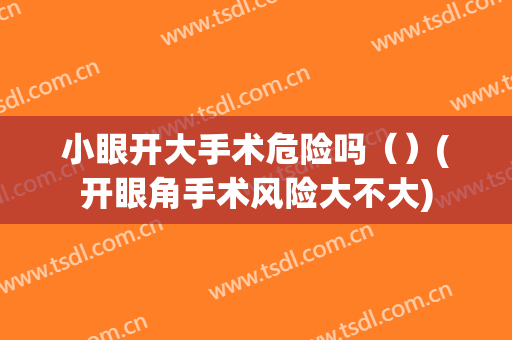 小眼开大手术危险吗（）(开眼角手术风险大不大)