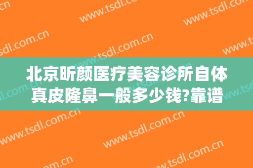北京昕颜医疗美容诊所自体真皮隆鼻一般多少钱?靠谱吗?(自体真皮隆鼻费用)