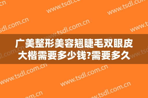 广美整形美容翘睫毛双眼皮大楷需要多少钱?需要多久恢复?