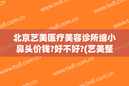 北京艺美医疗美容诊所缩小鼻头价钱?好不好?(艺美整形医院怎样)