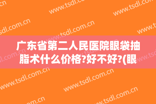 广东省第二人民医院眼袋抽脂术什么价格?好不好?(眼袋抽脂手术费用)
