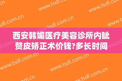 西安韩媚医疗美容诊所内眦赘皮矫正术价钱?多长时间恢复?(陕西韩媚医疗美容)