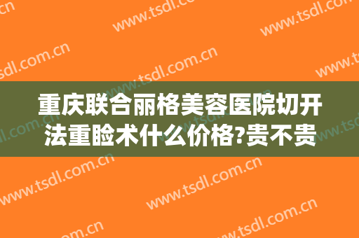 重庆联合丽格美容医院切开法重睑术什么价格?贵不贵?(重庆联合丽格整形怎么样)