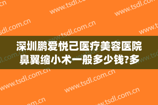 深圳鹏爱悦己医疗美容医院鼻翼缩小术一般多少钱?多长时间恢复?(鼻翼缩小手术多少钱我美不美吗)
