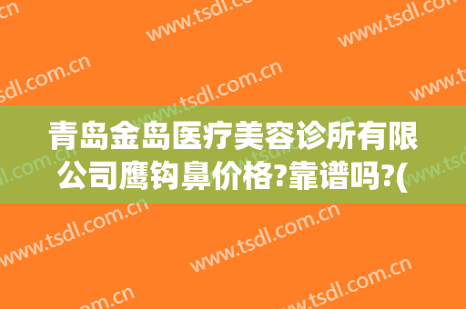 青岛金岛医疗美容诊所有限公司鹰钩鼻价格?靠谱吗?(青岛金岛医疗整形美容)